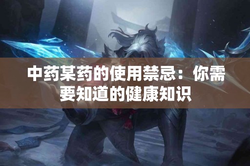 中药某药的使用禁忌：你需要知道的健康知识