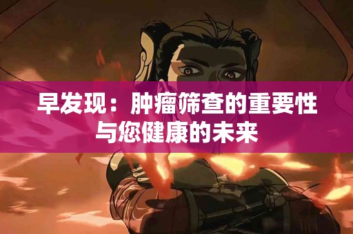 早发现：肿瘤筛查的重要性与您健康的未来