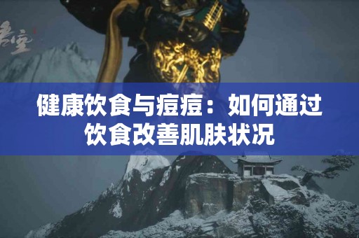 健康饮食与痘痘：如何通过饮食改善肌肤状况