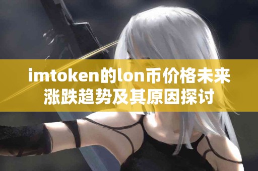imtoken的lon币价格未来涨跌趋势及其原因探讨 imtoken的lon币价格未来涨跌趋势及其原因探讨