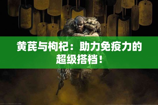 黄芪与枸杞：助力免疫力的超级搭档！