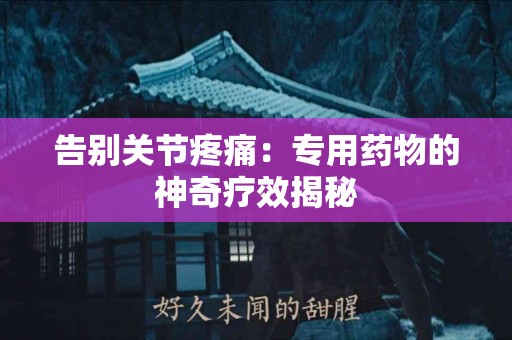 告别关节疼痛：专用药物的神奇疗效揭秘