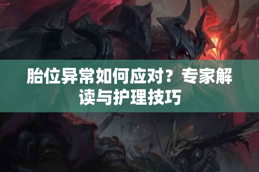 胎位异常如何应对?专家解读与护理技巧 胎位异常如何应对?专家解读与护理技巧