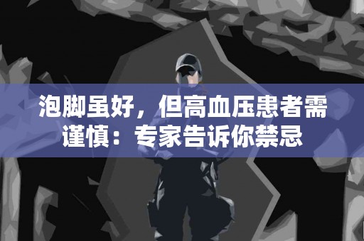 泡脚虽好，但高血压患者需谨慎：专家告诉你禁忌
