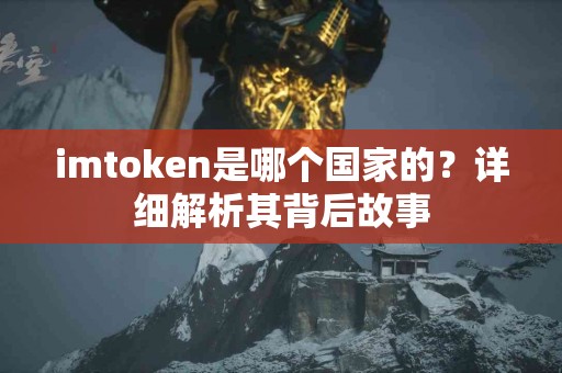 imtoken是哪个国家的？详细解析其背后故事