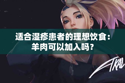 适合湿疹患者的理想饮食：羊肉可以加入吗？