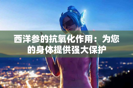 西洋参的抗氧化作用：为您的身体提供强大保护