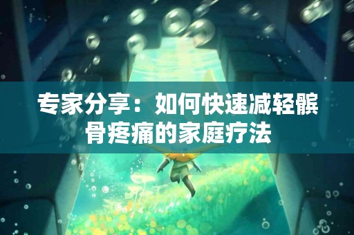 专家分享：如何快速减轻髌骨疼痛的家庭疗法