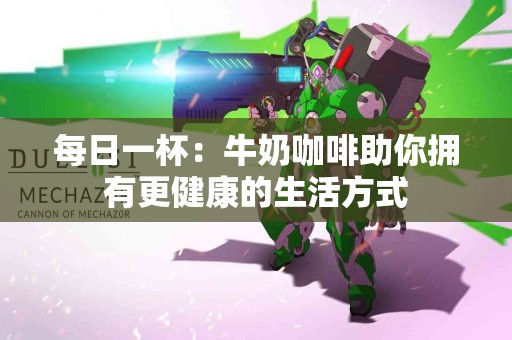 每日一杯：牛奶咖啡助你拥有更健康的生活方式