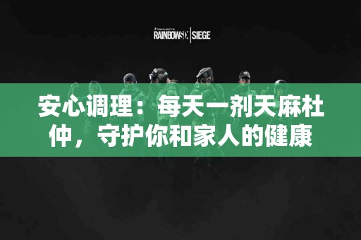 安心调理：每天一剂天麻杜仲，守护你和家人的健康