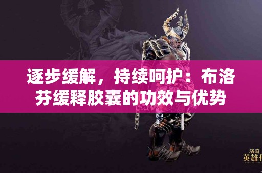 逐步缓解，持续呵护：布洛芬缓释胶囊的功效与优势