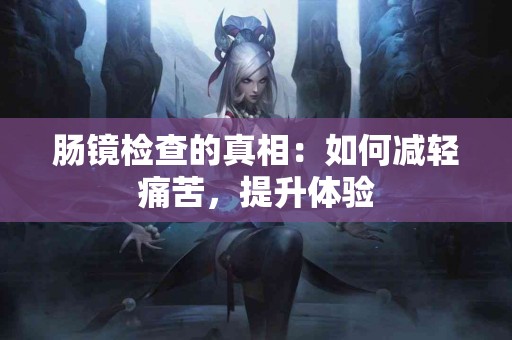 肠镜检查的真相：如何减轻痛苦，提升体验