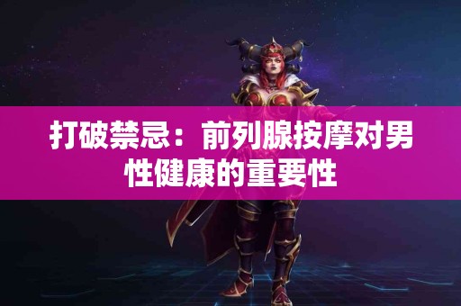 打破禁忌：前列腺按摩对男性健康的重要性