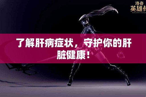 了解肝病症状，守护你的肝脏健康！