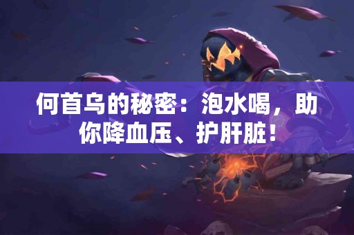 何首乌的秘密：泡水喝，助你降血压、护肝脏！