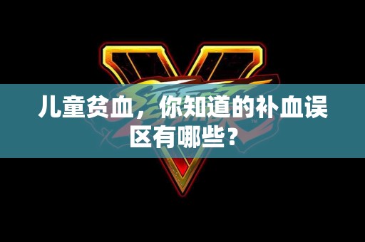 儿童贫血，你知道的补血误区有哪些？