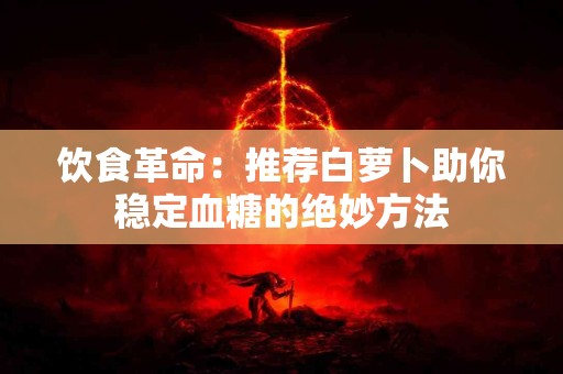 饮食革命：推荐白萝卜助你稳定血糖的绝妙方法