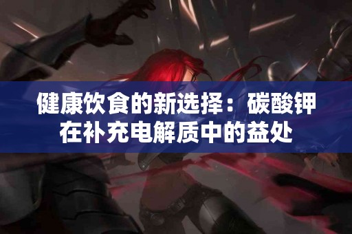 健康饮食的新选择：碳酸钾在补充电解质中的益处