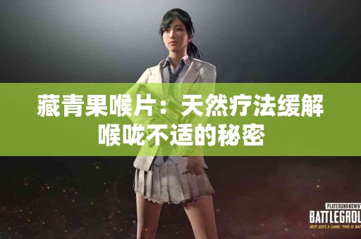 藏青果喉片：天然疗法缓解喉咙不适的秘密