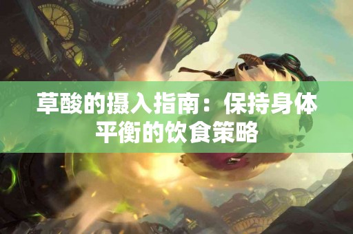 草酸的摄入指南：保持身体平衡的饮食策略