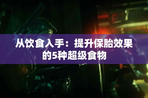 从饮食入手：提升保胎效果的5种超级食物
