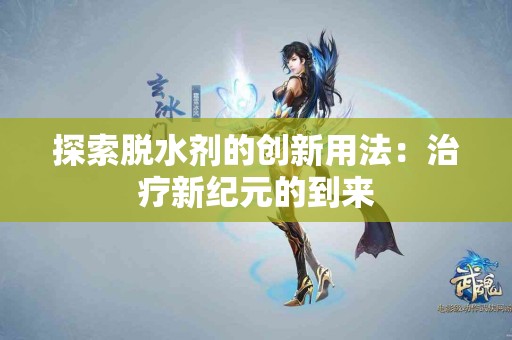 探索脱水剂的创新用法：治疗新纪元的到来