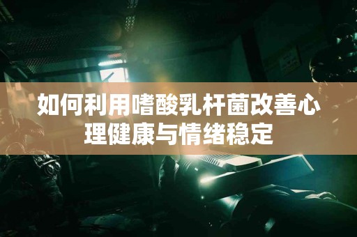 如何利用嗜酸乳杆菌改善心理健康与情绪稳定