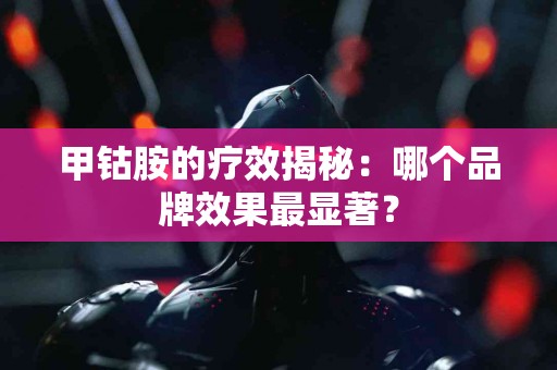 甲钴胺的疗效揭秘：哪个品牌效果最显著？