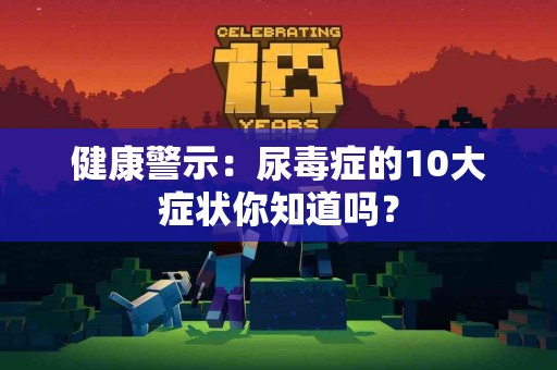 健康警示：尿毒症的10大症状你知道吗？