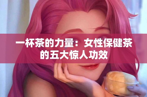 一杯茶的力量：女性保健茶的五大惊人功效