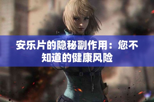 安乐片的隐秘副作用：您不知道的健康风险