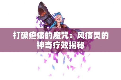打破疼痛的魔咒：风痛灵的神奇疗效揭秘