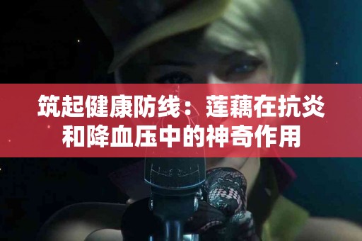 筑起健康防线：莲藕在抗炎和降血压中的神奇作用