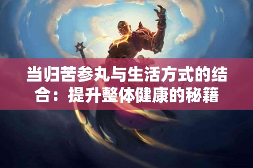 当归苦参丸与生活方式的结合：提升整体健康的秘籍