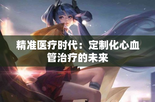 精准医疗时代：定制化心血管治疗的未来