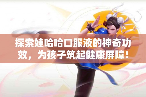 探索娃哈哈口服液的神奇功效，为孩子筑起健康屏障！