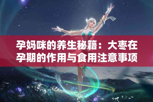 孕妈咪的养生秘籍：大枣在孕期的作用与食用注意事项