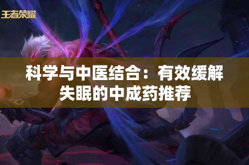 科学与中医结合：有效缓解失眠的中成药推荐