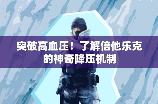 突破高血压!了解倍他乐克的神奇降压机制 突破高血压!了解倍他乐克的神奇降压机制