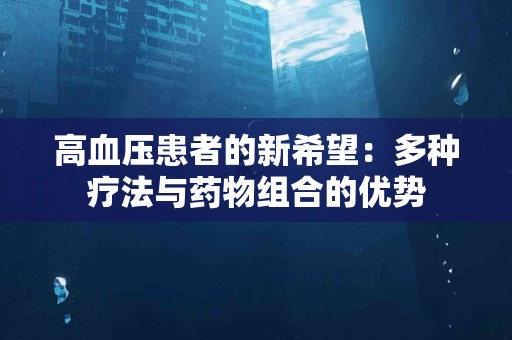 高血压患者的新希望：多种疗法与药物组合的优势