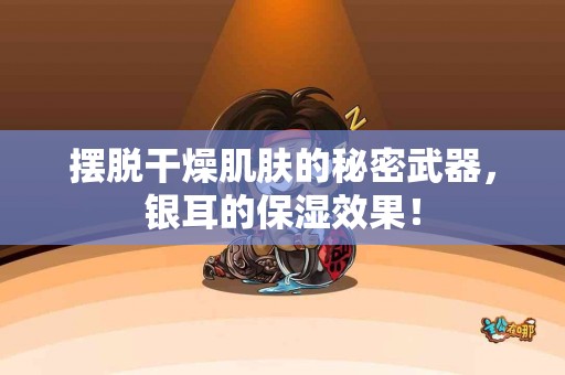 摆脱干燥肌肤的秘密武器，银耳的保湿效果！