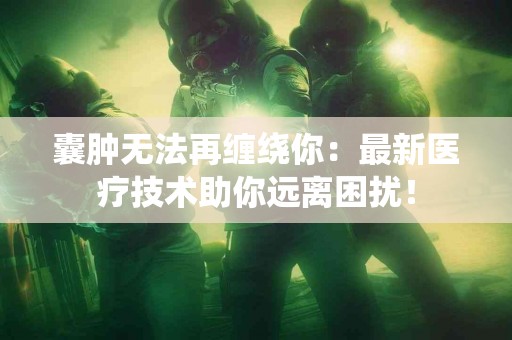 囊肿无法再缠绕你：最新医疗技术助你远离困扰！