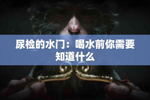 尿检的水门：喝水前你需要知道什么