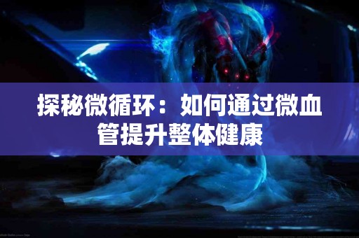 探秘微循环：如何通过微血管提升整体健康
