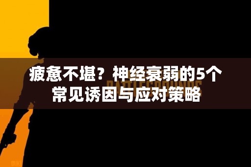 疲惫不堪？神经衰弱的5个常见诱因与应对策略