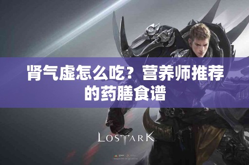 肾气虚怎么吃？营养师推荐的药膳食谱