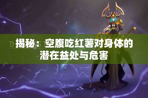 揭秘：空腹吃红薯对身体的潜在益处与危害