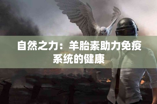 自然之力：羊胎素助力免疫系统的健康