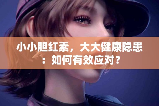 小小胆红素，大大健康隐患：如何有效应对？