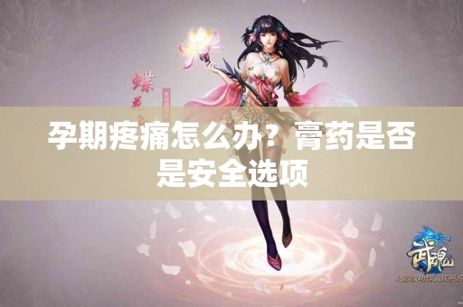 孕期疼痛怎么办？膏药是否是安全选项